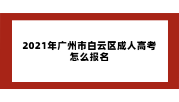 2021年廣州市白云區成人高考怎么報名