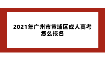 2021年廣州市黃埔區(qū)成人高考怎么報(bào)名