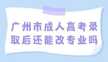 廣州市成人高考錄取后還能改專業嗎