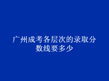 廣州成考錄取分數線 廣州市成考